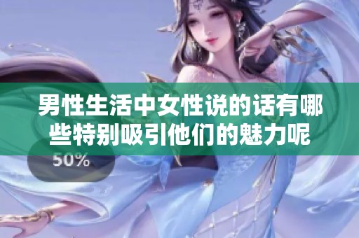 男性生活中女性说的话有哪些特别吸引他们的魅力呢