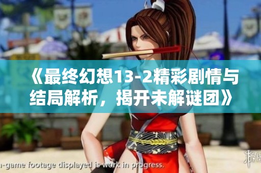《最终幻想13-2精彩剧情与结局解析，揭开未解谜团》