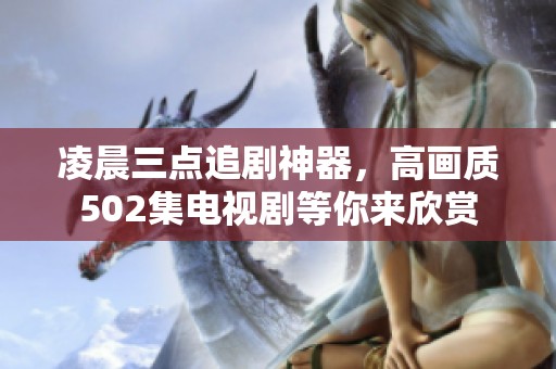 凌晨三点追剧神器，高画质502集电视剧等你来欣赏