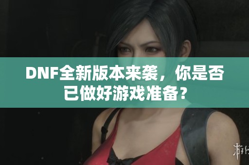 DNF全新版本来袭，你是否已做好游戏准备？