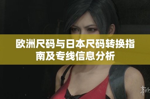 欧洲尺码与日本尺码转换指南及专线信息分析