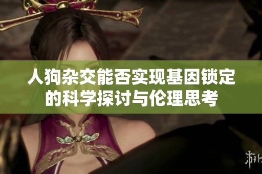 人狗杂交能否实现基因锁定的科学探讨与伦理思考