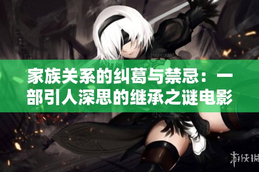 家族关系的纠葛与禁忌：一部引人深思的继承之谜电影