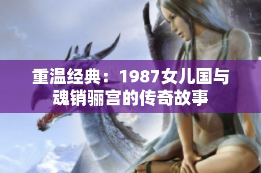重温经典：1987女儿国与魂销骊宫的传奇故事