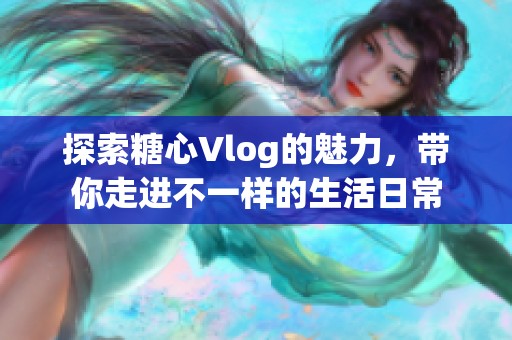 探索糖心Vlog的魅力，带你走进不一样的生活日常