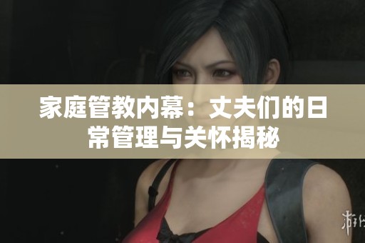 家庭管教内幕：丈夫们的日常管理与关怀揭秘