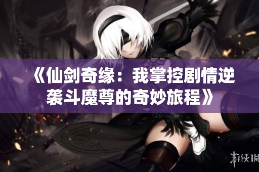 《仙剑奇缘：我掌控剧情逆袭斗魔尊的奇妙旅程》