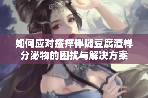 如何应对瘙痒伴随豆腐渣样分泌物的困扰与解决方案