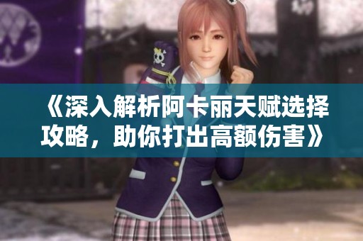 《深入解析阿卡丽天赋选择攻略，助你打出高额伤害》