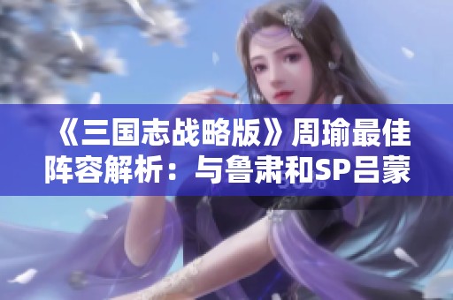 《三国志战略版》周瑜最佳阵容解析：与鲁肃和SP吕蒙联手打造虚幻最强战队