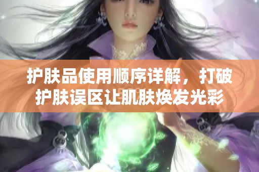 护肤品使用顺序详解，打破护肤误区让肌肤焕发光彩