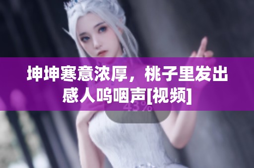 坤坤寒意浓厚，桃子里发出感人呜咽声[视频]