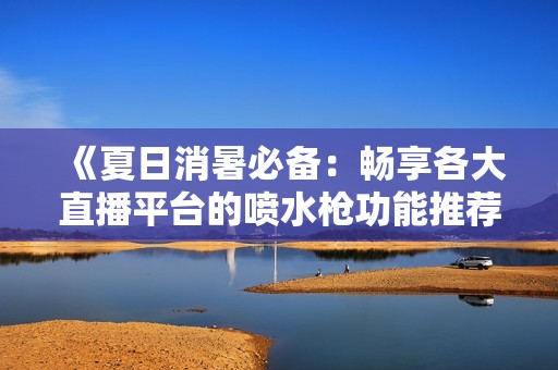 《夏日消暑必备：畅享各大直播平台的喷水枪功能推荐》