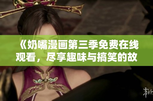 《奶嘴漫画第三季免费在线观看，尽享趣味与搞笑的故事》