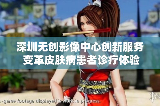 深圳无创影像中心创新服务 变革皮肤病患者诊疗体验