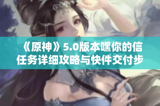 《原神》5.0版本嘿你的信任务详细攻略与快件交付步骤解析