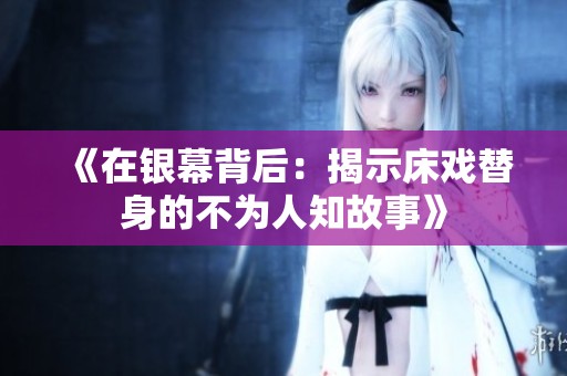 《在银幕背后：揭示床戏替身的不为人知故事》