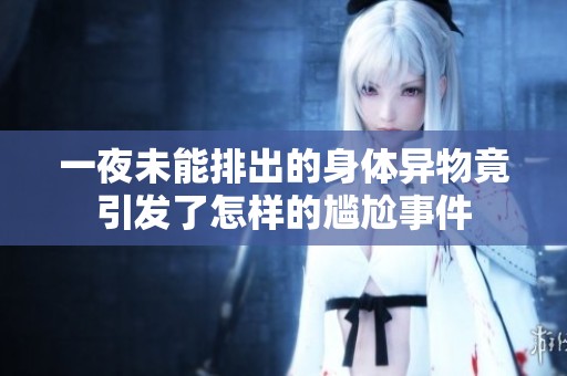 一夜未能排出的身体异物竟引发了怎样的尴尬事件