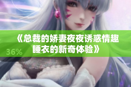 《总裁的娇妻夜夜诱惑情趣睡衣的新奇体验》