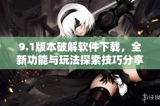 9.1版本破解软件下载，全新功能与玩法探索技巧分享