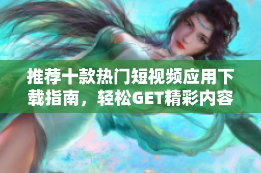 推荐十款热门短视频应用下载指南，轻松GET精彩内容！
