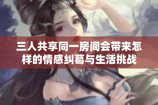 三人共享同一房间会带来怎样的情感纠葛与生活挑战