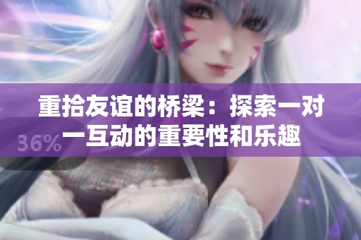 重拾友谊的桥梁：探索一对一互动的重要性和乐趣
