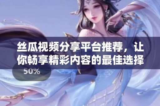 丝瓜视频分享平台推荐，让你畅享精彩内容的最佳选择