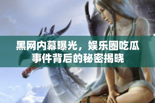 黑网内幕曝光，娱乐圈吃瓜事件背后的秘密揭晓