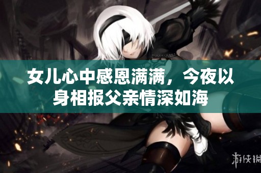 女儿心中感恩满满，今夜以身相报父亲情深如海