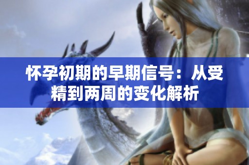 怀孕初期的早期信号：从受精到两周的变化解析
