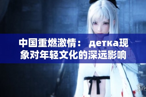中国重燃激情： детка现象对年轻文化的深远影响