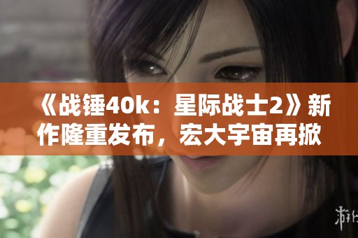《战锤40k：星际战士2》新作隆重发布，宏大宇宙再掀战斗风云