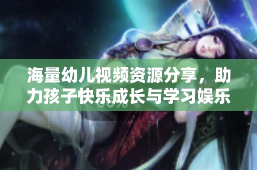 海量幼儿视频资源分享，助力孩子快乐成长与学习娱乐