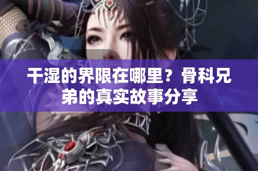 干湿的界限在哪里？骨科兄弟的真实故事分享