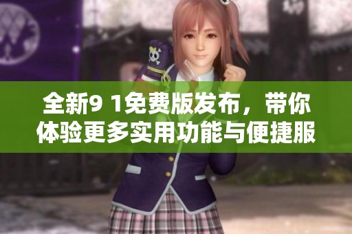 全新9 1免费版发布，带你体验更多实用功能与便捷服务