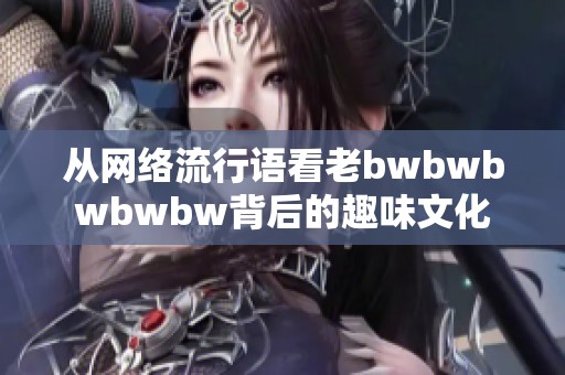 从网络流行语看老bwbwbwbwbw背后的趣味文化