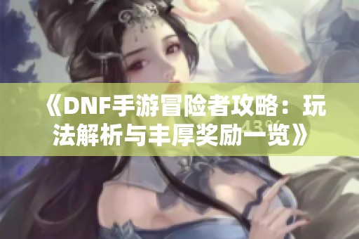 《DNF手游冒险者攻略：玩法解析与丰厚奖励一览》