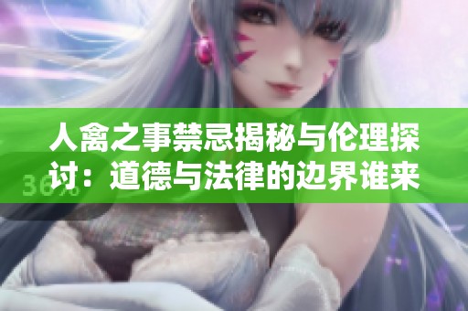 人禽之事禁忌揭秘与伦理探讨：道德与法律的边界谁来划定
