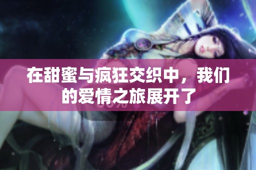 在甜蜜与疯狂交织中，我们的爱情之旅展开了