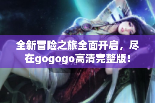 全新冒险之旅全面开启，尽在gogogo高清完整版！