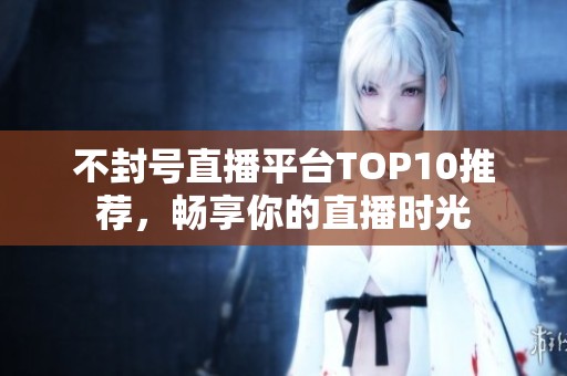 不封号直播平台TOP10推荐，畅享你的直播时光
