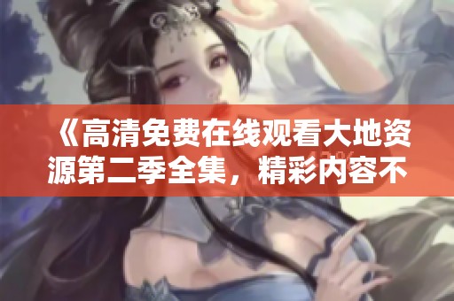 《高清免费在线观看大地资源第二季全集，精彩内容不容错过》