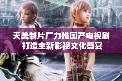 天美制片厂力推国产电视剧 打造全新影视文化盛宴