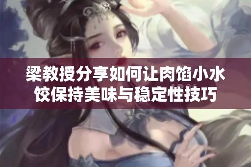 梁教授分享如何让肉馅小水饺保持美味与稳定性技巧