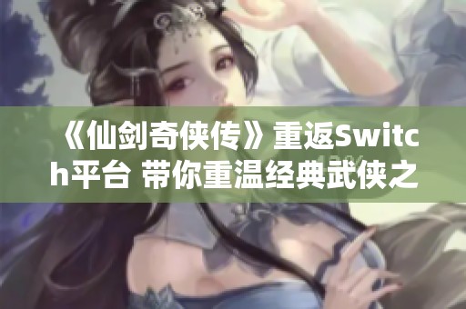 《仙剑奇侠传》重返Switch平台 带你重温经典武侠之旅