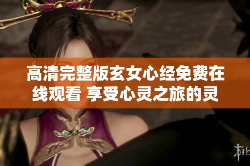 高清完整版玄女心经免费在线观看 享受心灵之旅的灵性启迪
