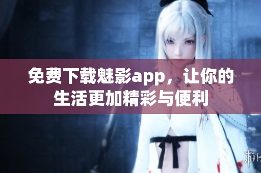 免费下载魅影app，让你的生活更加精彩与便利