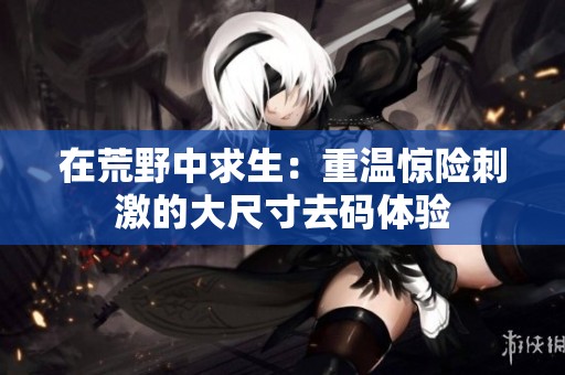在荒野中求生：重温惊险刺激的大尺寸去码体验