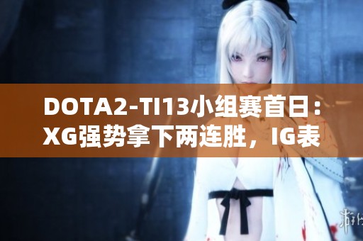 DOTA2-TI13小组赛首日：XG强势拿下两连胜，IG表现起伏不定